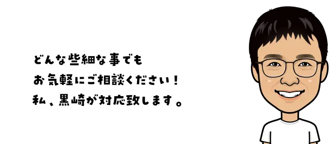 どんな些細な事でもお気軽にご相談ください。私、黒崎が対応致します。