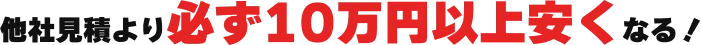 他社見積もりより必ず10万円以上安くなる！
