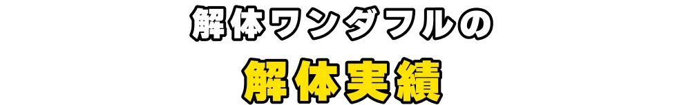 解体ワンダフルの解体実績